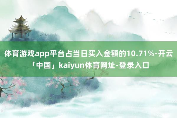 体育游戏app平台占当日买入金额的10.71%-开云「中国」kaiyun体育网址-登录入口