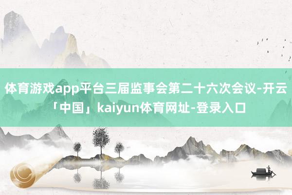 体育游戏app平台三届监事会第二十六次会议-开云「中国」kaiyun体育网址-登录入口
