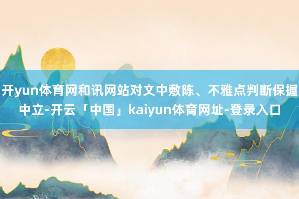 开yun体育网和讯网站对文中敷陈、不雅点判断保握中立-开云「中国」kaiyun体育网址-登录入口