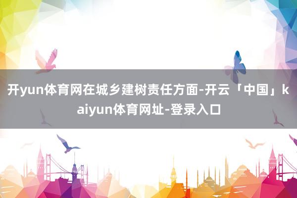 开yun体育网　　在城乡建树责任方面-开云「中国」kaiyun体育网址-登录入口