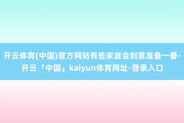 开云体育(中国)官方网站有些家庭会刻意准备一番-开云「中国」kaiyun体育网址-登录入口