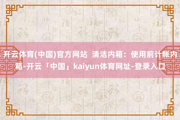 开云体育(中国)官方网站  清洁内箱：使用前计帐内箱-开云「中国」kaiyun体育网址-登录入口