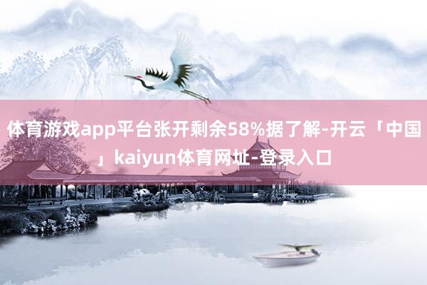 体育游戏app平台张开剩余58%据了解-开云「中国」kaiyun体育网址-登录入口