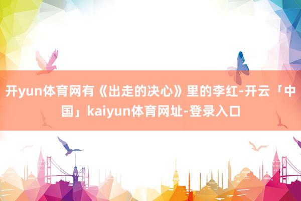 开yun体育网有《出走的决心》里的李红-开云「中国」kaiyun体育网址-登录入口
