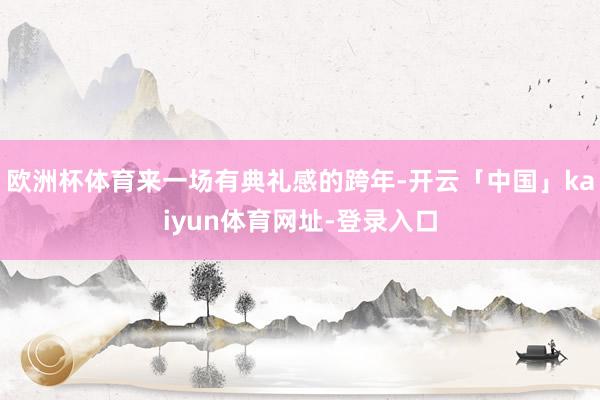 欧洲杯体育来一场有典礼感的跨年-开云「中国」kaiyun体育网址-登录入口