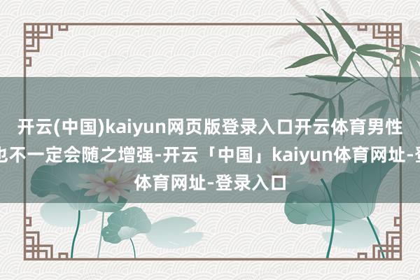 开云(中国)kaiyun网页版登录入口开云体育男性的性欲也不一定会随之增强-开云「中国」kaiyun体育网址-登录入口