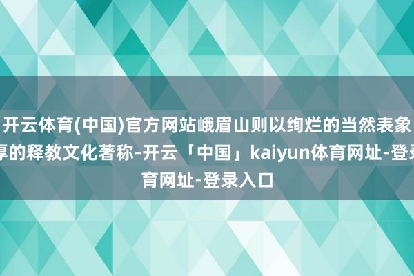 开云体育(中国)官方网站峨眉山则以绚烂的当然表象和深厚的释教文化著称-开云「中国」kaiyun体育网址-登录入口