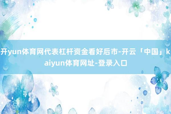 开yun体育网代表杠杆资金看好后市-开云「中国」kaiyun体育网址-登录入口