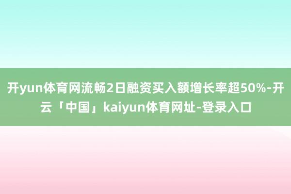 开yun体育网流畅2日融资买入额增长率超50%-开云「中国」kaiyun体育网址-登录入口
