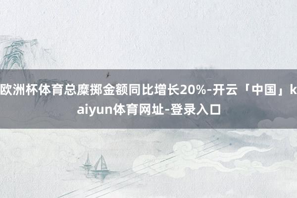 欧洲杯体育总糜掷金额同比增长20%-开云「中国」kaiyun体育网址-登录入口