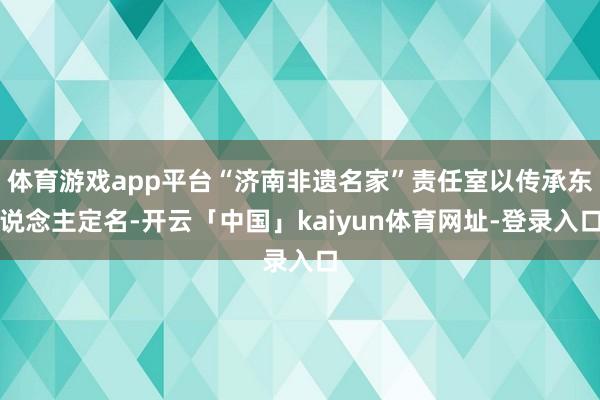 体育游戏app平台“济南非遗名家”责任室以传承东说念主定名-开云「中国」kaiyun体育网址-登录入口