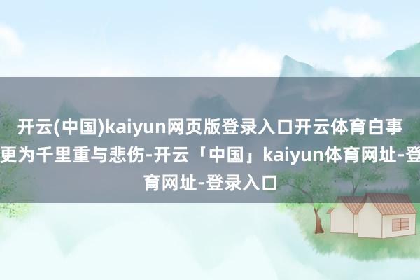 开云(中国)kaiyun网页版登录入口开云体育白事则显得更为千里重与悲伤-开云「中国」kaiyun体育网址-登录入口