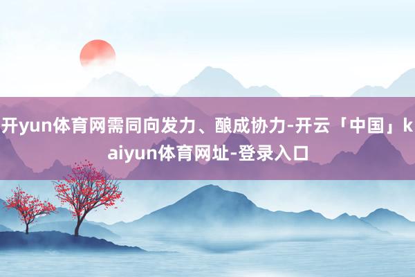 开yun体育网需同向发力、酿成协力-开云「中国」kaiyun体育网址-登录入口