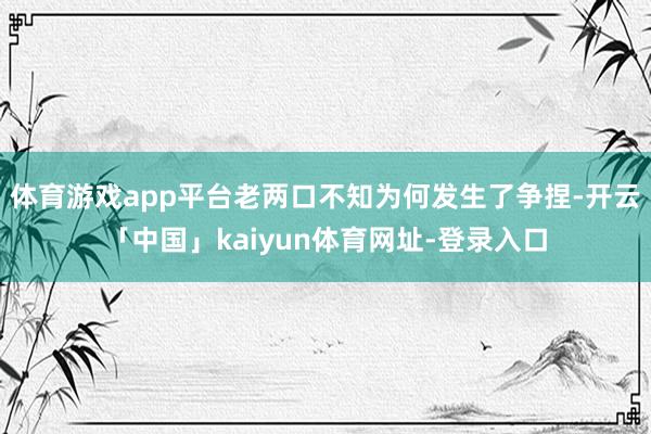 体育游戏app平台老两口不知为何发生了争捏-开云「中国」kaiyun体育网址-登录入口