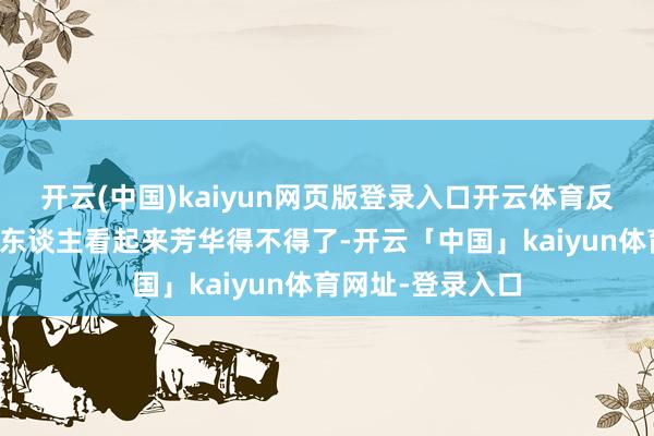 开云(中国)kaiyun网页版登录入口开云体育反而让整个这个词东谈主看起来芳华得不得了-开云「中国」kaiyun体育网址-登录入口