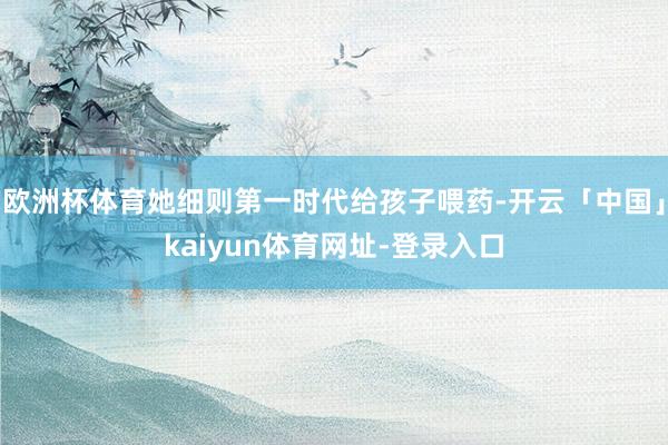 欧洲杯体育她细则第一时代给孩子喂药-开云「中国」kaiyun体育网址-登录入口