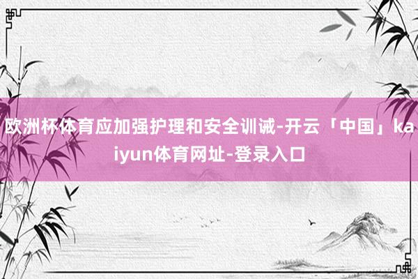 欧洲杯体育应加强护理和安全训诫-开云「中国」kaiyun体育网址-登录入口