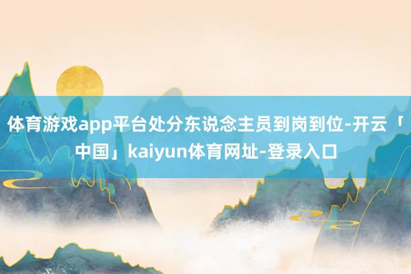 体育游戏app平台处分东说念主员到岗到位-开云「中国」kaiyun体育网址-登录入口