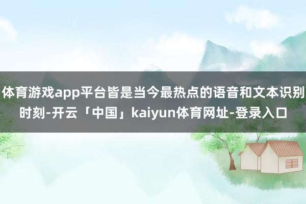 体育游戏app平台皆是当今最热点的语音和文本识别时刻-开云「中国」kaiyun体育网址-登录入口