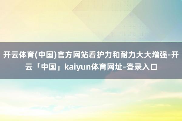 开云体育(中国)官方网站看护力和耐力大大增强-开云「中国」kaiyun体育网址-登录入口