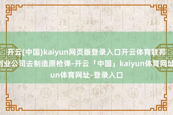开云(中国)kaiyun网页版登录入口开云体育联邦政府不让创业公司去制造原枪弹-开云「中国」kaiyun体育网址-登录入口