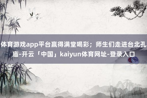体育游戏app平台赢得满堂喝彩；师生们走进台北孔庙-开云「中国」kaiyun体育网址-登录入口