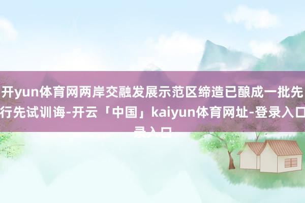 开yun体育网两岸交融发展示范区缔造已酿成一批先行先试训诲-开云「中国」kaiyun体育网址-登录入口