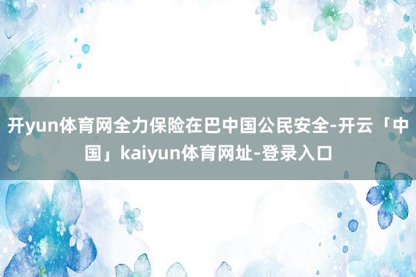 开yun体育网全力保险在巴中国公民安全-开云「中国」kaiyun体育网址-登录入口