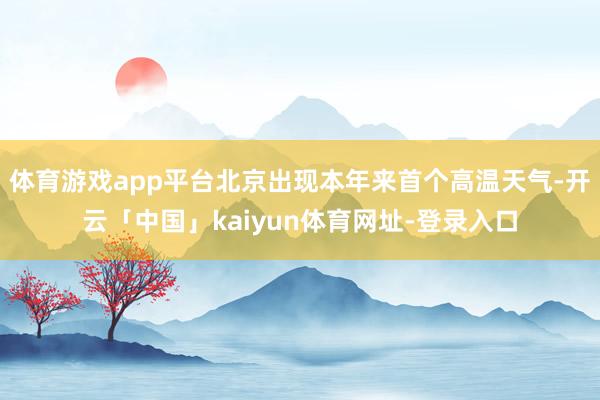 体育游戏app平台北京出现本年来首个高温天气-开云「中国」kaiyun体育网址-登录入口