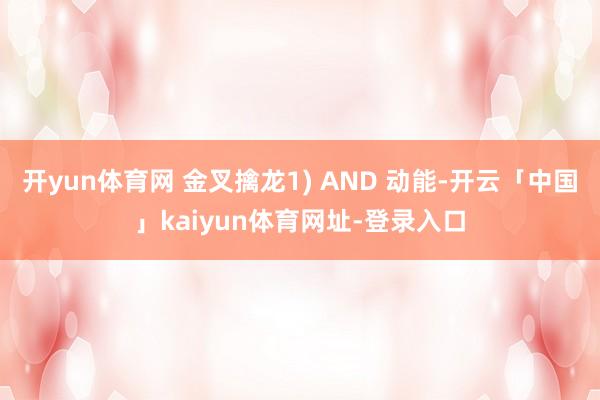 开yun体育网 金叉擒龙1) AND 动能-开云「中国」kaiyun体育网址-登录入口