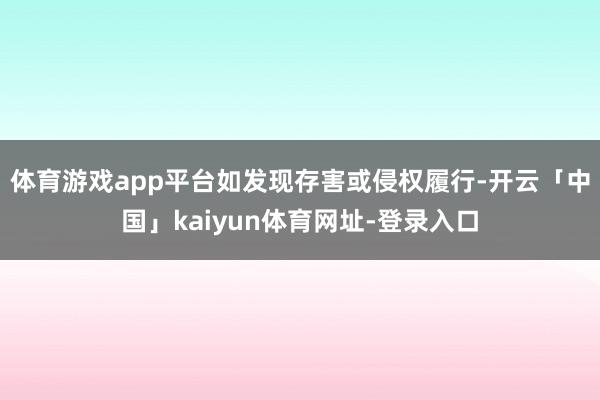 体育游戏app平台如发现存害或侵权履行-开云「中国」kaiyun体育网址-登录入口