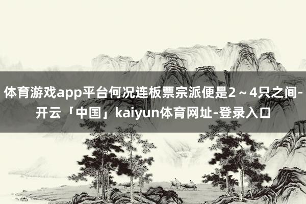 体育游戏app平台何况连板票宗派便是2～4只之间-开云「中国」kaiyun体育网址-登录入口