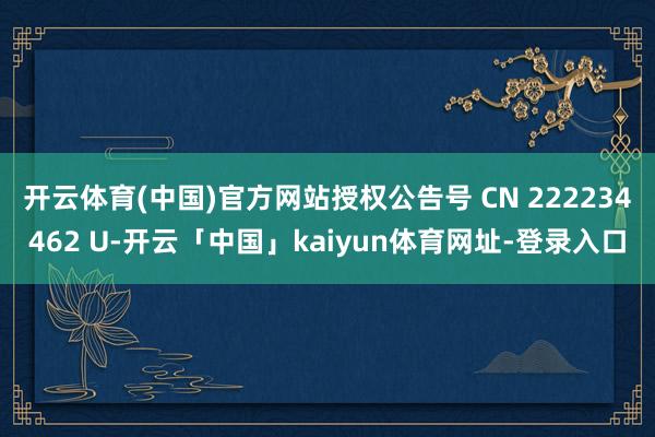 开云体育(中国)官方网站授权公告号 CN 222234462 U-开云「中国」kaiyun体育网址-登录入口