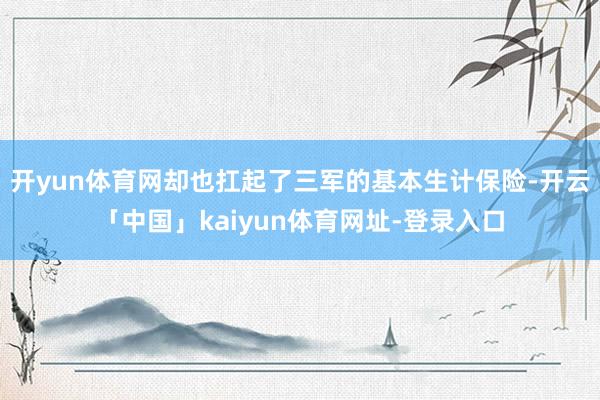 开yun体育网却也扛起了三军的基本生计保险-开云「中国」kaiyun体育网址-登录入口