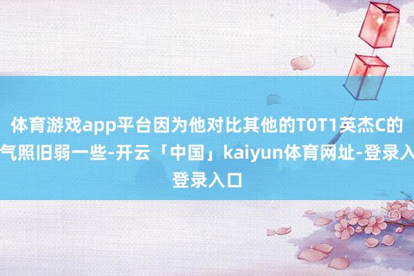 体育游戏app平台因为他对比其他的T0T1英杰C的才气照旧弱一些-开云「中国」kaiyun体育网址-登录入口