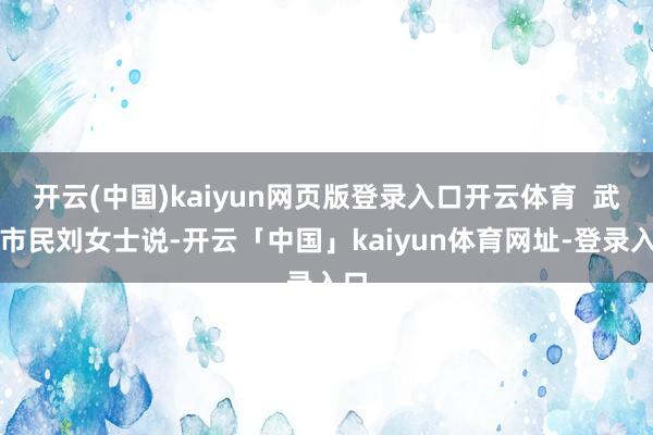 开云(中国)kaiyun网页版登录入口开云体育  武汉市民刘女士说-开云「中国」kaiyun体育网址-登录入口