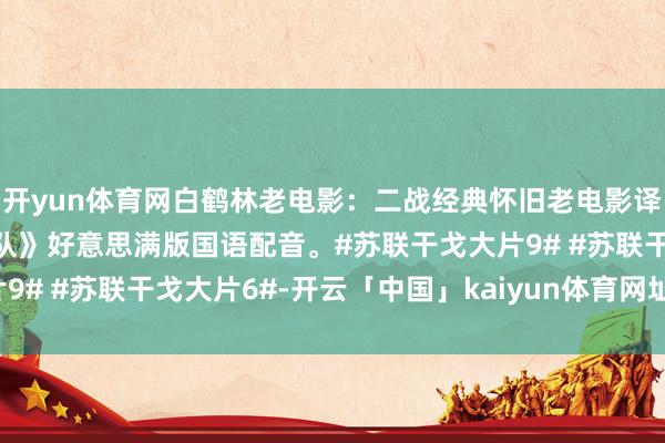 开yun体育网白鹤林老电影：二战经典怀旧老电影译制片《基辅迪纳摩战役队》好意思满版国语配音。#苏联干戈大片9# #苏联干戈大片6#-开云「中国」kaiyun体育网址-登录入口