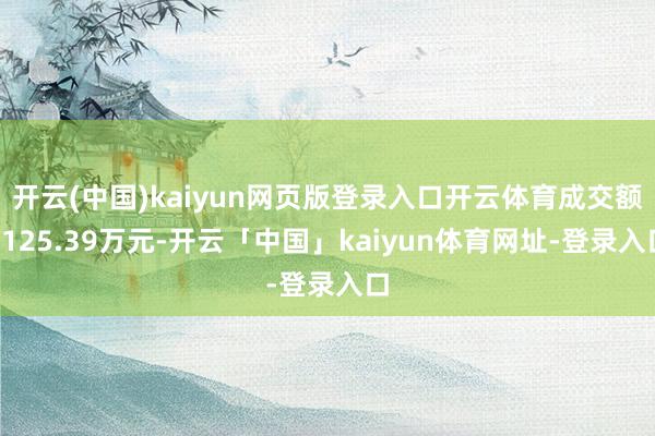 开云(中国)kaiyun网页版登录入口开云体育成交额1125.39万元-开云「中国」kaiyun体育网址-登录入口