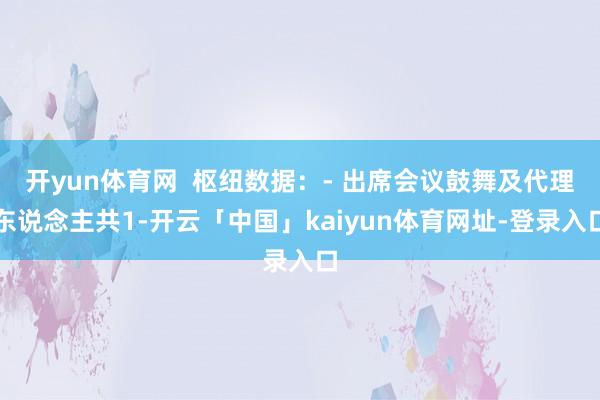 开yun体育网  枢纽数据：- 出席会议鼓舞及代理东说念主共1-开云「中国」kaiyun体育网址-登录入口