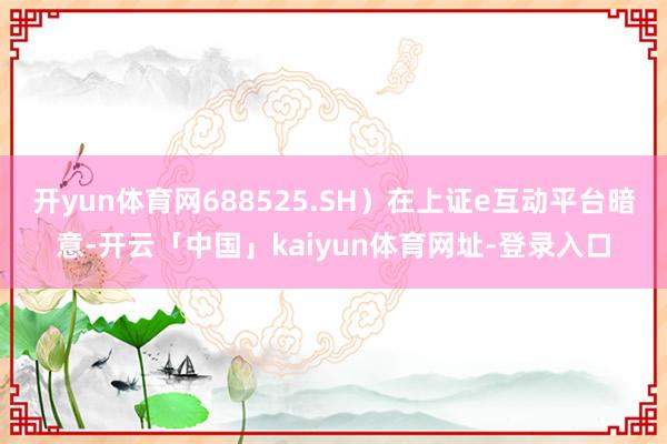 开yun体育网688525.SH）在上证e互动平台暗意-开云「中国」kaiyun体育网址-登录入口
