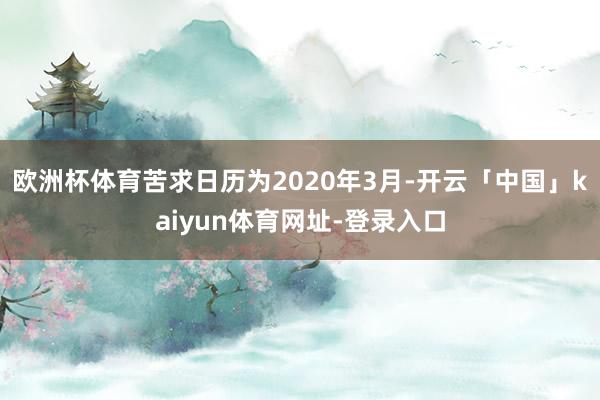 欧洲杯体育苦求日历为2020年3月-开云「中国」kaiyun体育网址-登录入口