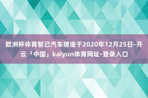 欧洲杯体育智己汽车建造于2020年12月25日-开云「中国」kaiyun体育网址-登录入口