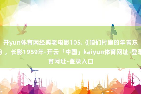 开yun体育网经典老电影105.《咱们村里的年青东谈主》，长影1959年-开云「中国」kaiyun体育网址-登录入口