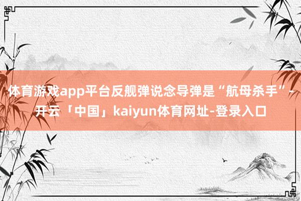 体育游戏app平台反舰弹说念导弹是“航母杀手”-开云「中国」kaiyun体育网址-登录入口