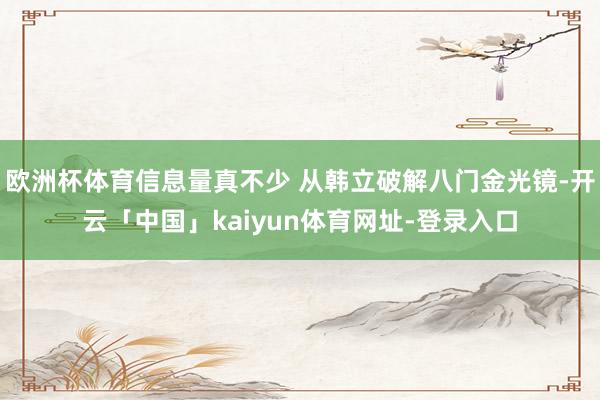 欧洲杯体育信息量真不少 从韩立破解八门金光镜-开云「中国」kaiyun体育网址-登录入口
