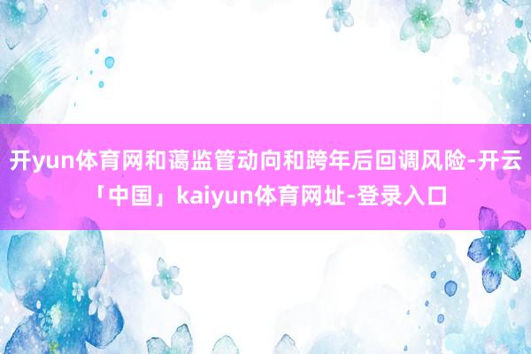 开yun体育网和蔼监管动向和跨年后回调风险-开云「中国」kaiyun体育网址-登录入口