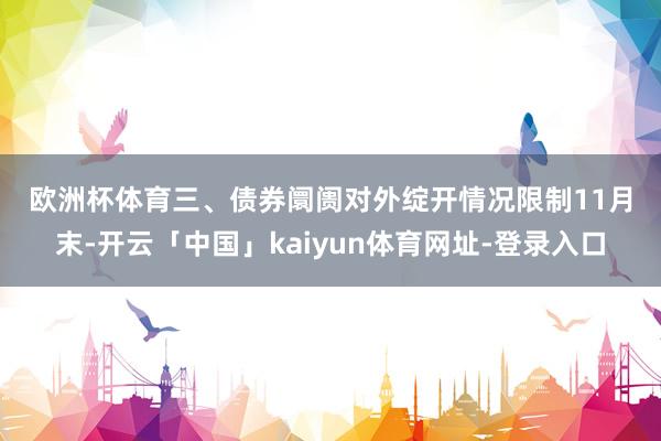 欧洲杯体育　　三、债券阛阓对外绽开情况　　限制11月末-开云「中国」kaiyun体育网址-登录入口