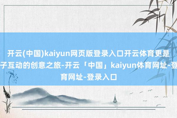 开云(中国)kaiyun网页版登录入口开云体育更是一次亲子互动的创意之旅-开云「中国」kaiyun体育网址-登录入口