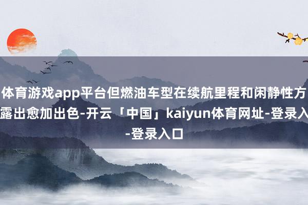 体育游戏app平台但燃油车型在续航里程和闲静性方面露出愈加出色-开云「中国」kaiyun体育网址-登录入口