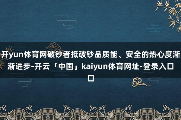 开yun体育网破钞者抵破钞品质能、安全的热心度渐渐进步-开云「中国」kaiyun体育网址-登录入口